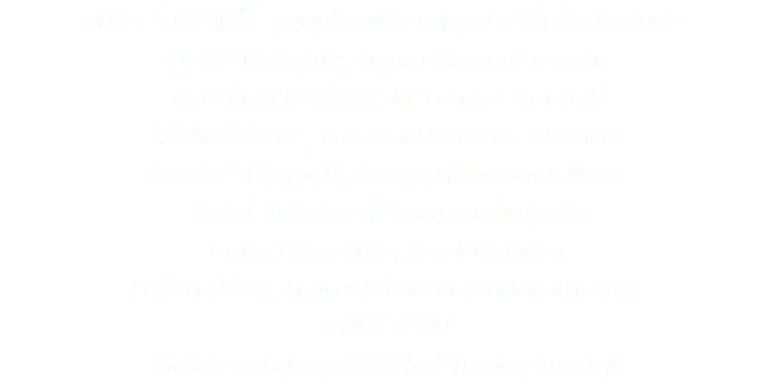 other SMART people who support Sheila include:
David Crombie, Former Mayor of Toronto
Matthew Kellway, MP Beaches-East York
Michael Prue, Former MPP Beaches-East York
Carole Stimmell, Former Editor Beach Metro
Peter Tabuns, MPP Toronto-Danforth
Gene Domagala, Beach Historian
Lenore Diaz, Former President Beach Metro News
CUPE 4400
Maintenance and Skilled Trades Council